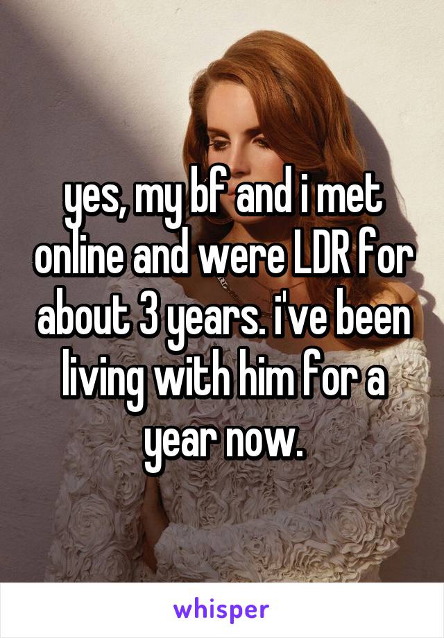 yes, my bf and i met online and were LDR for about 3 years. i've been living with him for a year now.