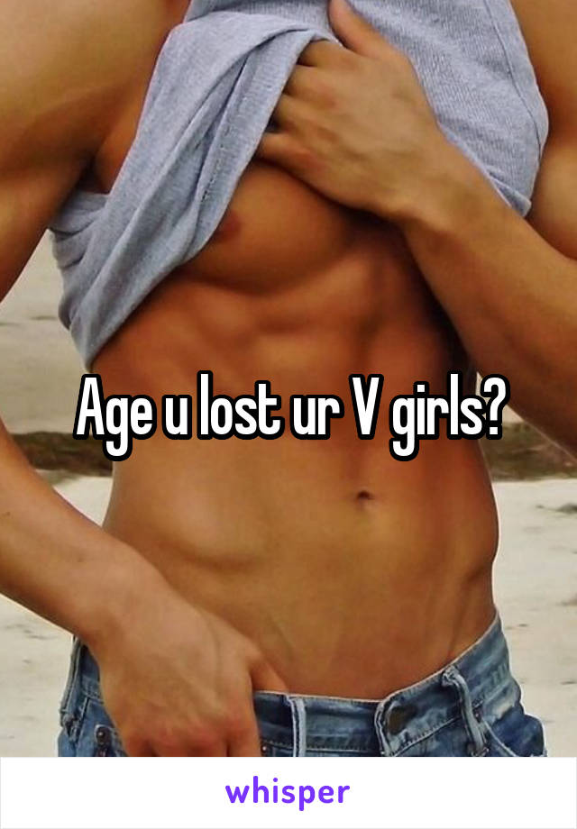 Age u lost ur V girls?