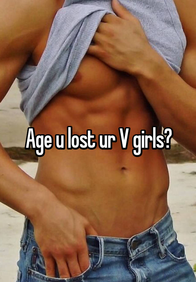 Age u lost ur V girls?