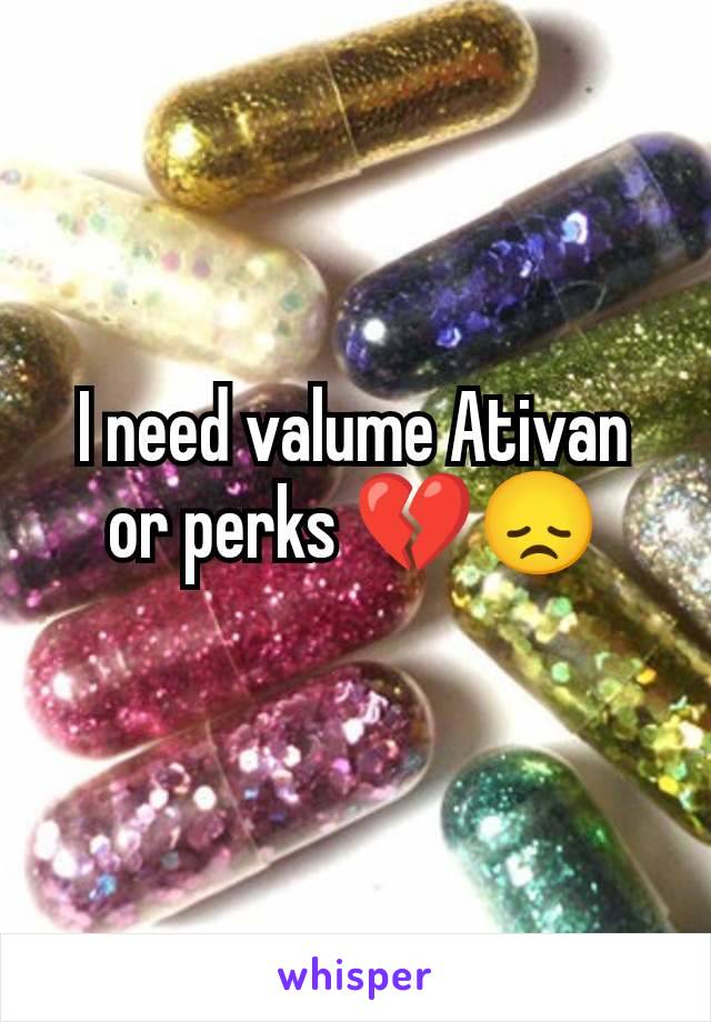 I need valume Ativan or perks 💔😞