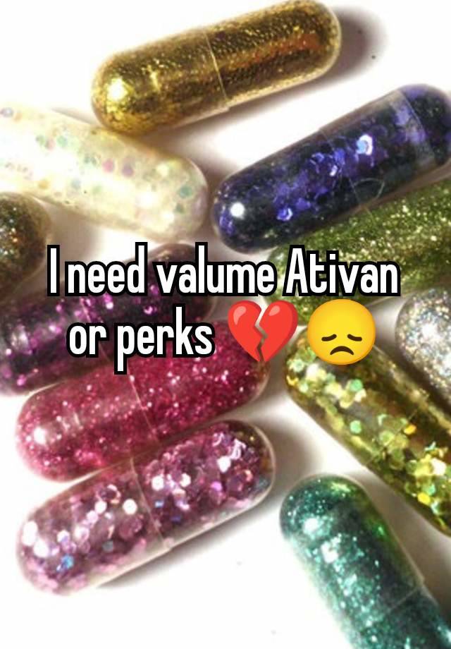 I need valume Ativan or perks 💔😞