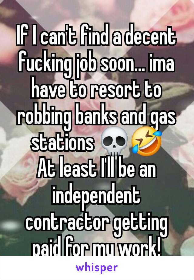 If I can't find a decent fucking job soon... ima have to resort to robbing banks and gas stations 💀🤣
At least I'll be an independent contractor getting paid for my work!