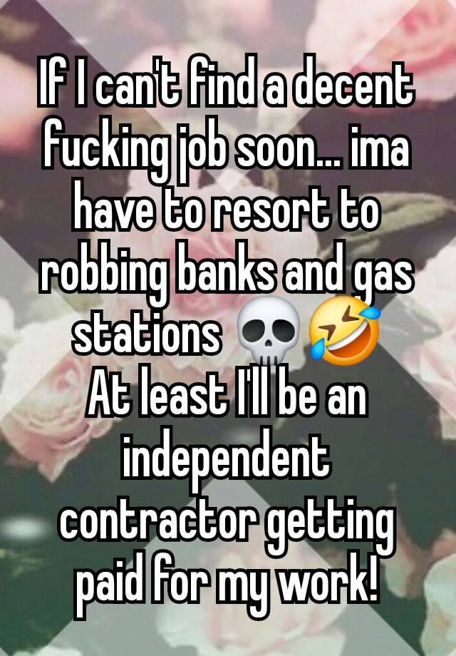 If I can't find a decent fucking job soon... ima have to resort to robbing banks and gas stations 💀🤣
At least I'll be an independent contractor getting paid for my work!