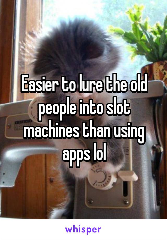 Easier to lure the old people into slot machines than using apps lol