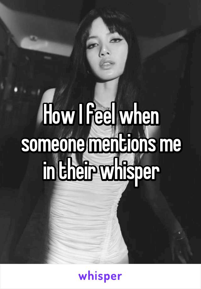 How I feel when someone mentions me in their whisper