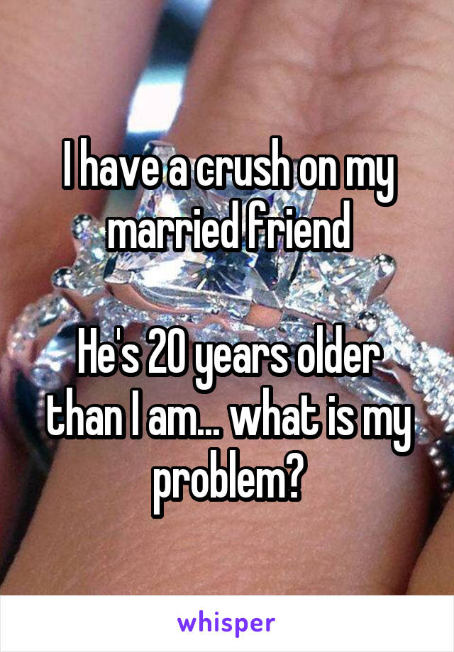 I have a crush on my married friend

He's 20 years older than I am... what is my problem?