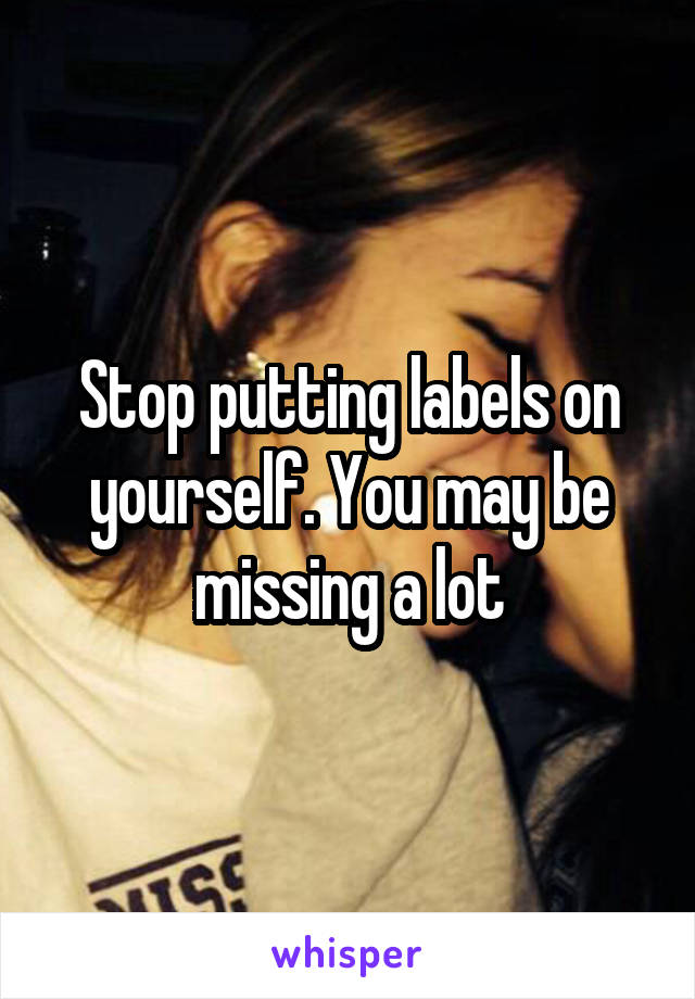 Stop putting labels on yourself. You may be missing a lot