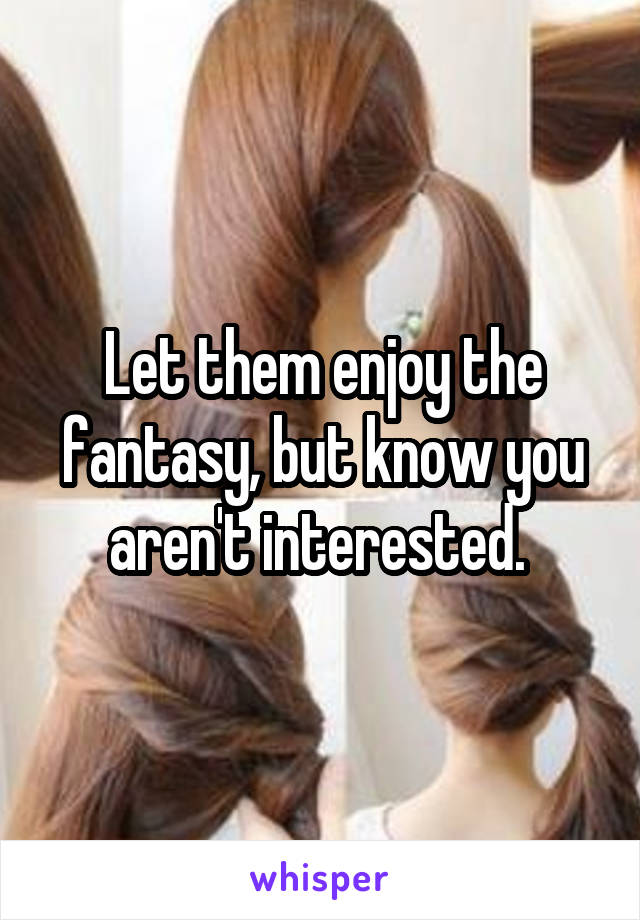 Let them enjoy the fantasy, but know you aren't interested. 