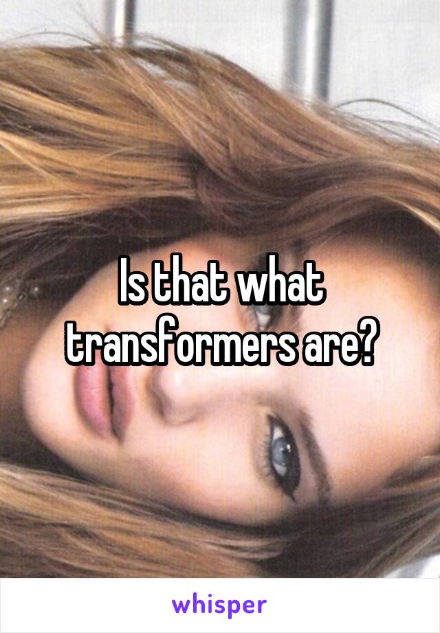 Is that what transformers are?