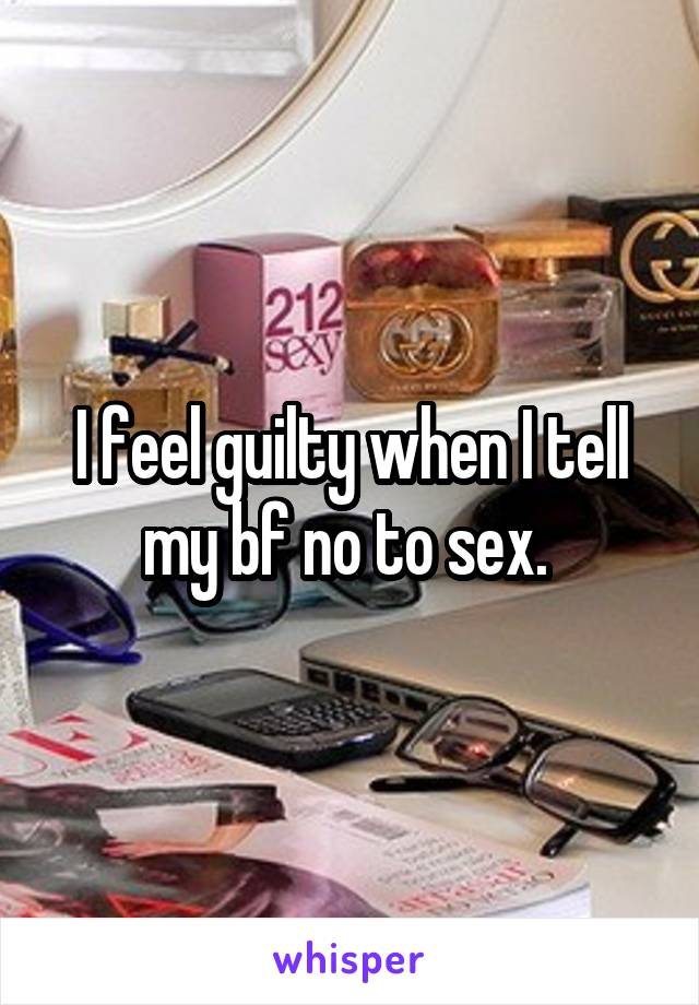 I feel guilty when I tell my bf no to sex. 