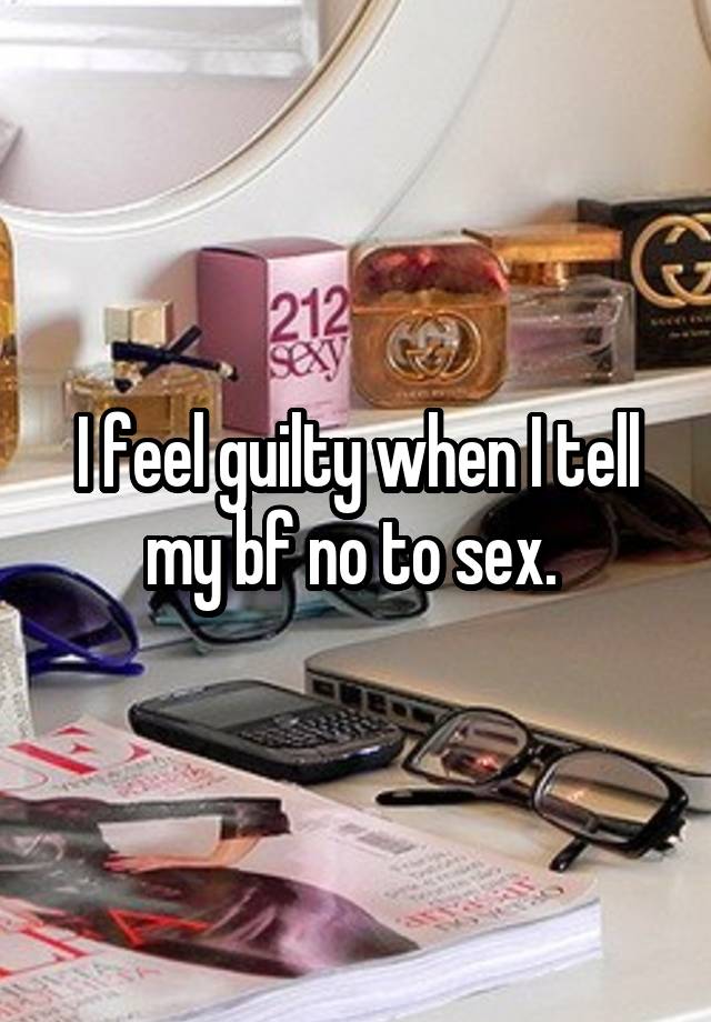 I feel guilty when I tell my bf no to sex. 