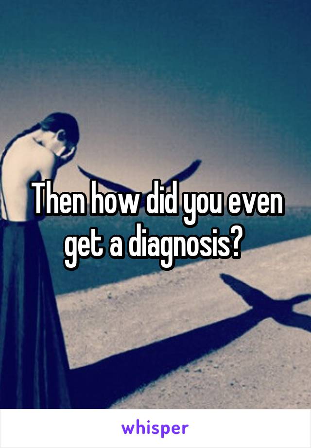 Then how did you even get a diagnosis? 