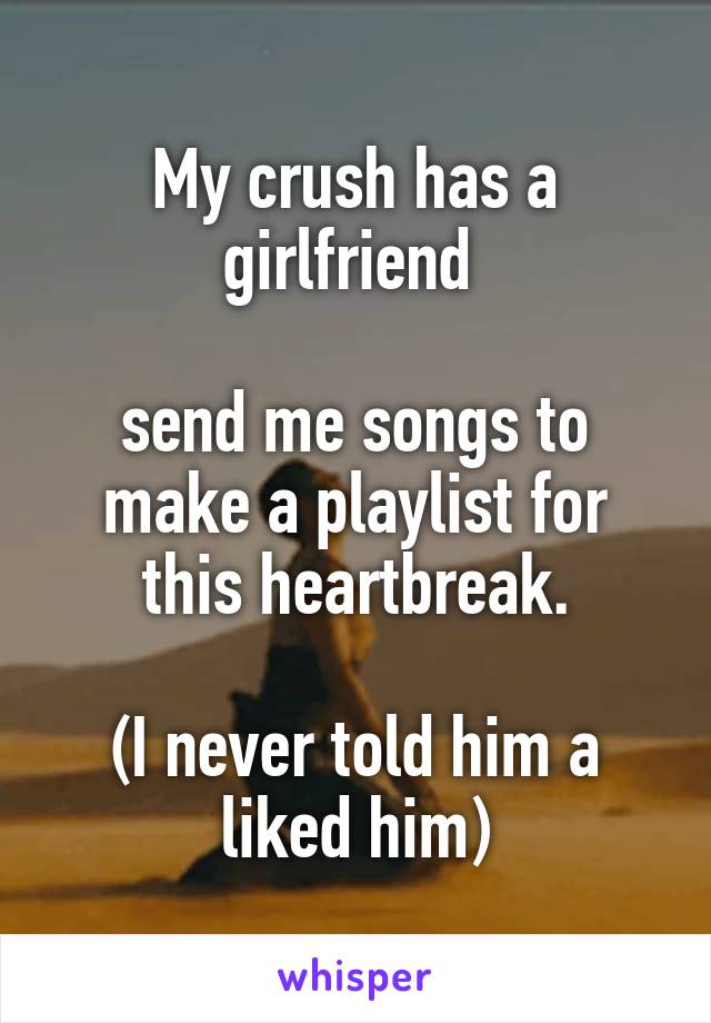 My crush has a girlfriend 

send me songs to make a playlist for this heartbreak.

(I never told him a liked him)