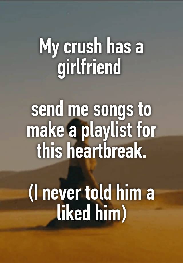 My crush has a girlfriend 

send me songs to make a playlist for this heartbreak.

(I never told him a liked him)