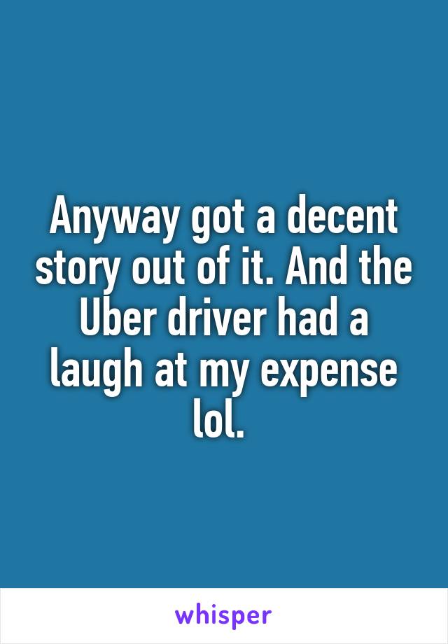 Anyway got a decent story out of it. And the Uber driver had a laugh at my expense lol. 