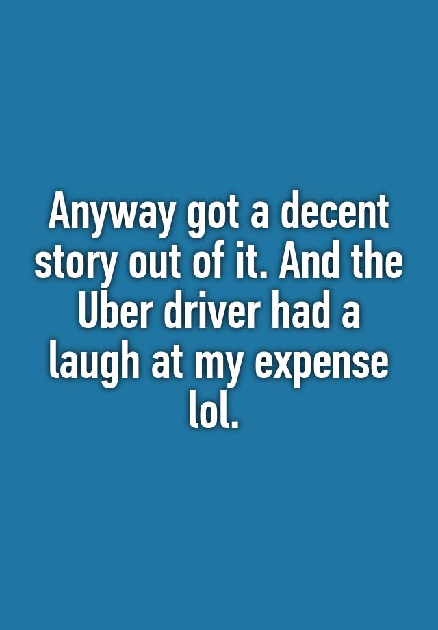 Anyway got a decent story out of it. And the Uber driver had a laugh at my expense lol. 