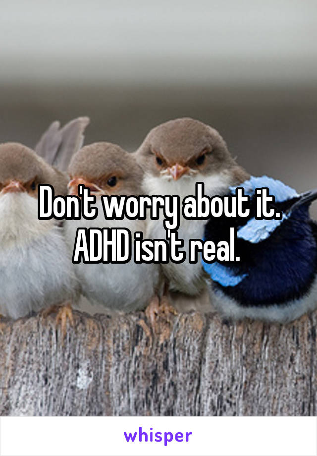 Don't worry about it. ADHD isn't real. 