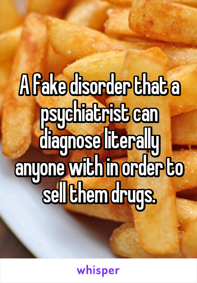 A fake disorder that a psychiatrist can diagnose literally anyone with in order to sell them drugs.