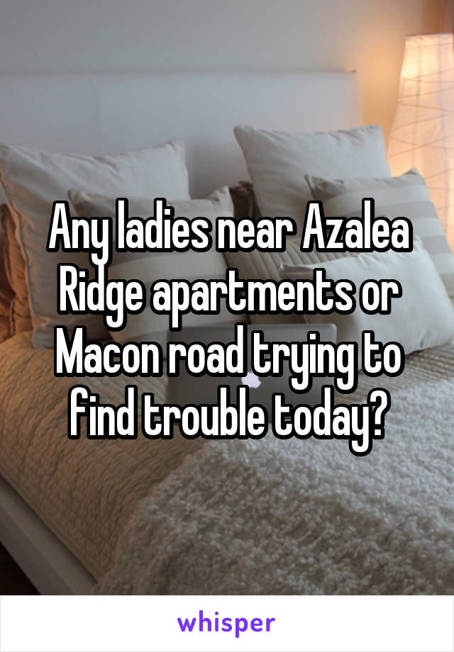 Any ladies near Azalea Ridge apartments or Macon road trying to find trouble today?