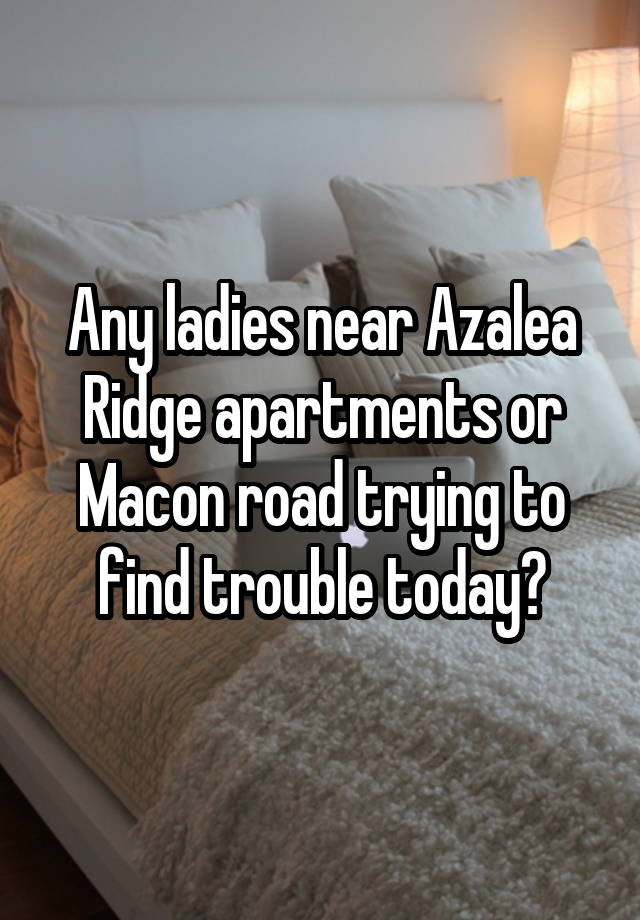 Any ladies near Azalea Ridge apartments or Macon road trying to find trouble today?