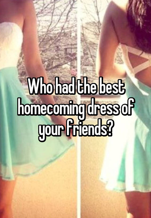 Who had the best homecoming dress of your friends?