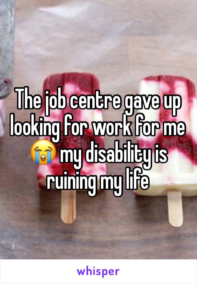 The job centre gave up looking for work for me 😭 my disability is ruining my life