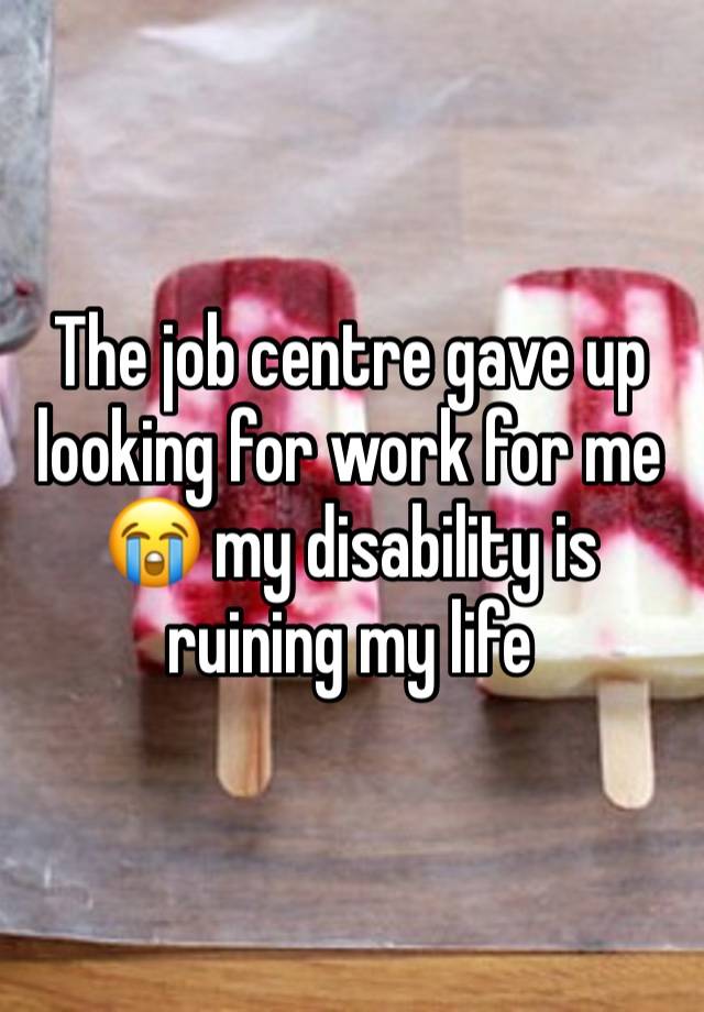 The job centre gave up looking for work for me 😭 my disability is ruining my life