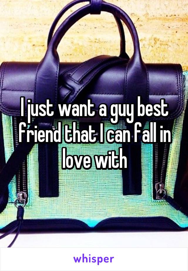 I just want a guy best friend that I can fall in love with