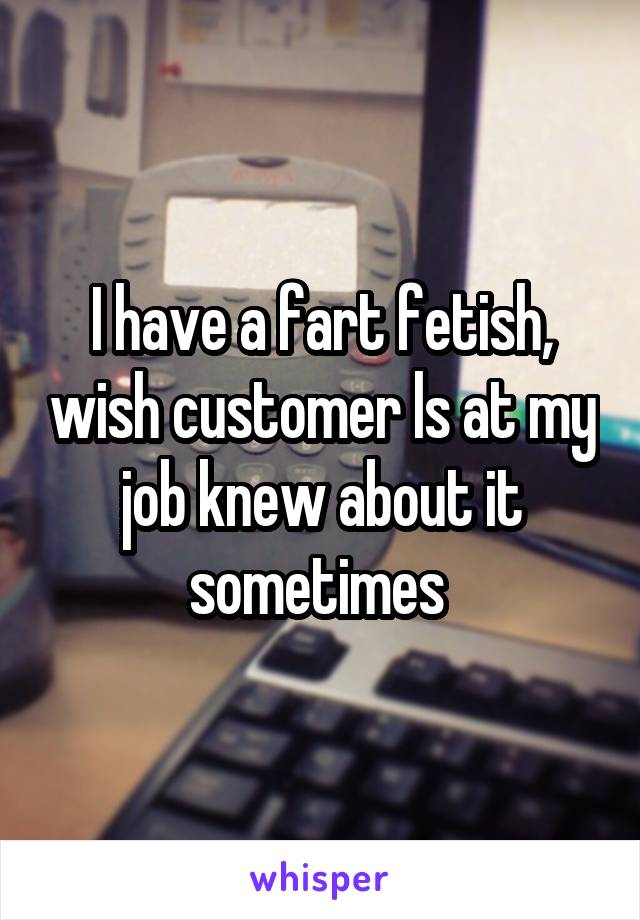 I have a fart fetish, wish customer ls at my job knew about it sometimes 