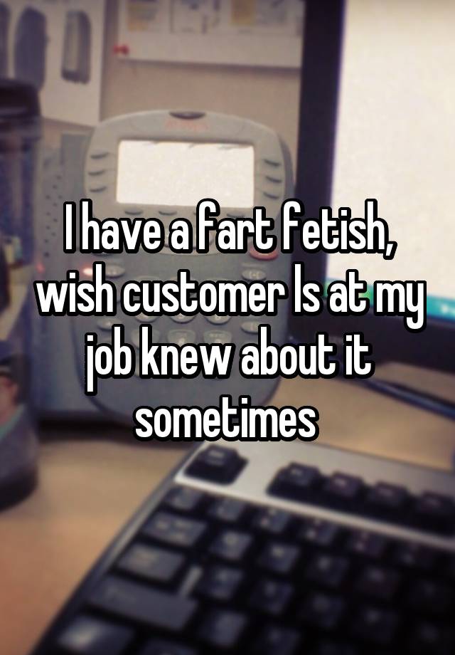 I have a fart fetish, wish customer ls at my job knew about it sometimes 