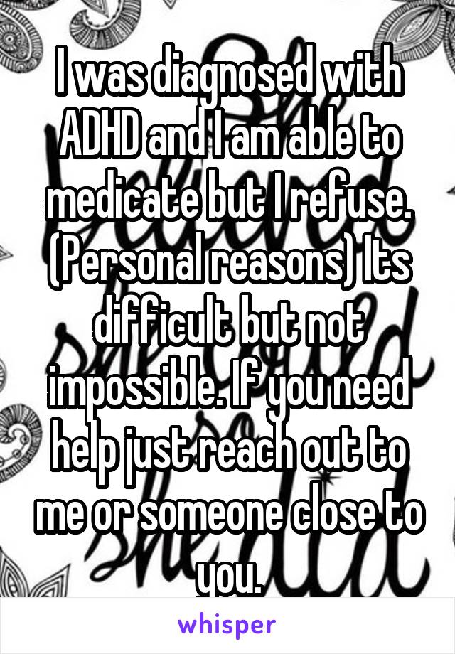 I was diagnosed with ADHD and I am able to medicate but I refuse. (Personal reasons) Its difficult but not impossible. If you need help just reach out to me or someone close to you.