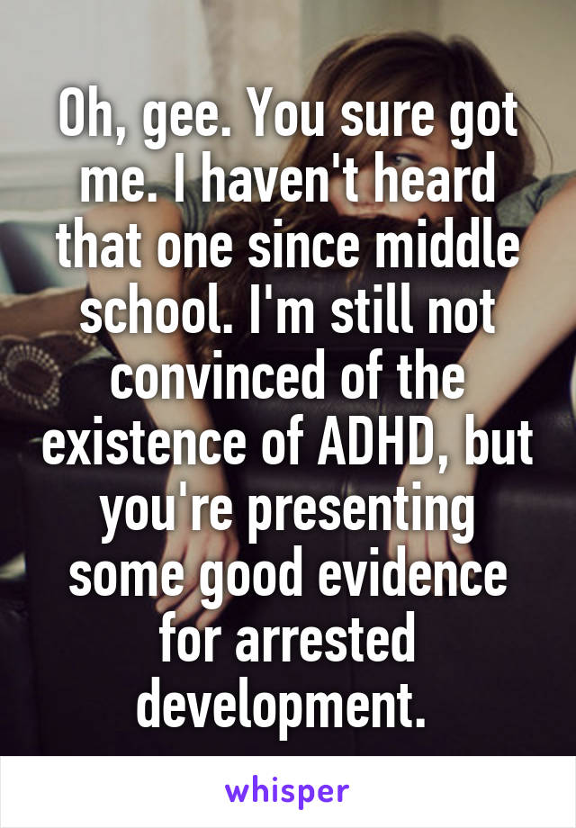 Oh, gee. You sure got me. I haven't heard that one since middle school. I'm still not convinced of the existence of ADHD, but you're presenting some good evidence for arrested development. 