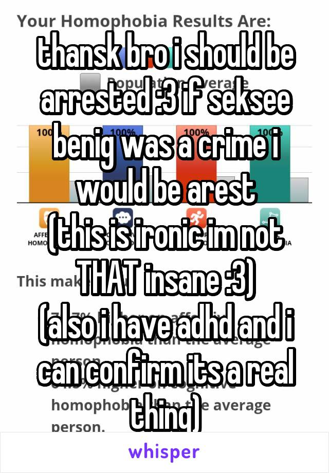 thansk bro i should be arrested :3 if seksee benig was a crime i would be arest
(this is ironic im not THAT insane :3)
(also i have adhd and i can confirm its a real thing)