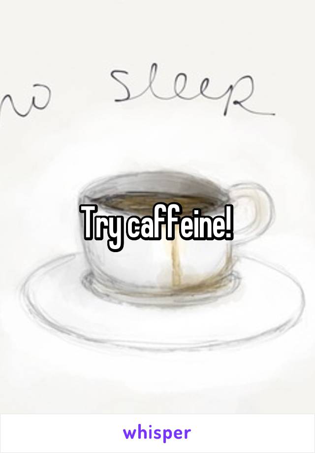 Try caffeine! 