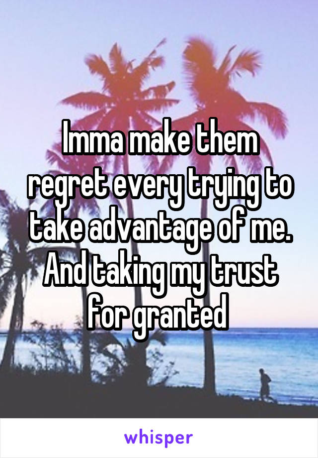 Imma make them regret every trying to take advantage of me. And taking my trust for granted 