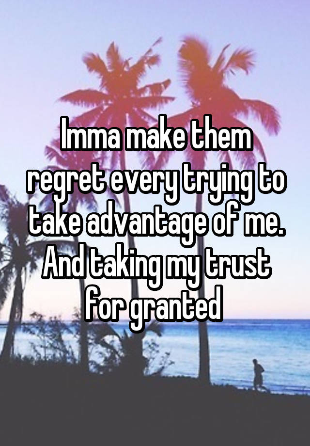 Imma make them regret every trying to take advantage of me. And taking my trust for granted 