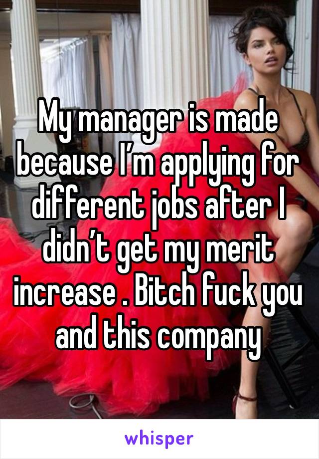 My manager is made because I’m applying for different jobs after I didn’t get my merit increase . Bitch fuck you and this company 