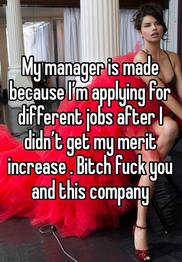 My manager is made because I’m applying for different jobs after I didn’t get my merit increase . Bitch fuck you and this company 