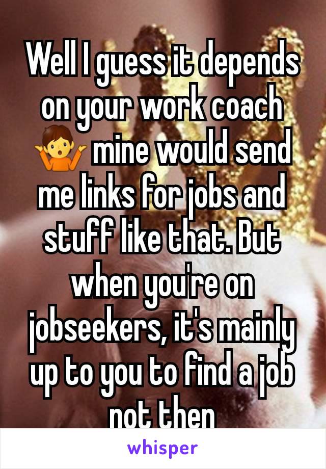 Well I guess it depends on your work coach 🤷 mine would send me links for jobs and stuff like that. But when you're on jobseekers, it's mainly up to you to find a job not then