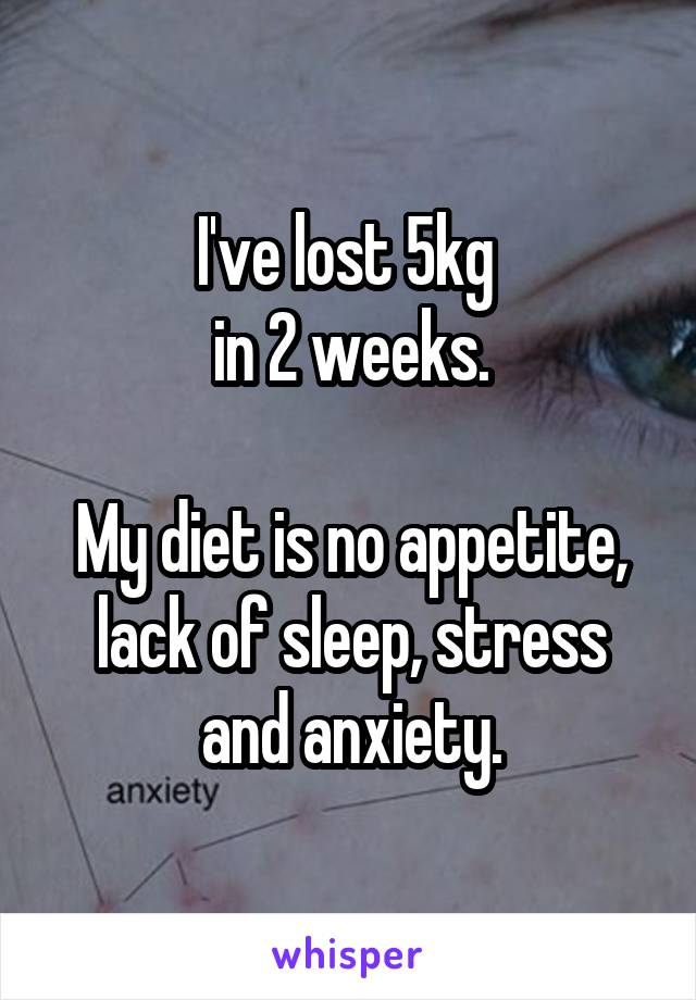 I've lost 5kg 
in 2 weeks.

My diet is no appetite, lack of sleep, stress and anxiety.
