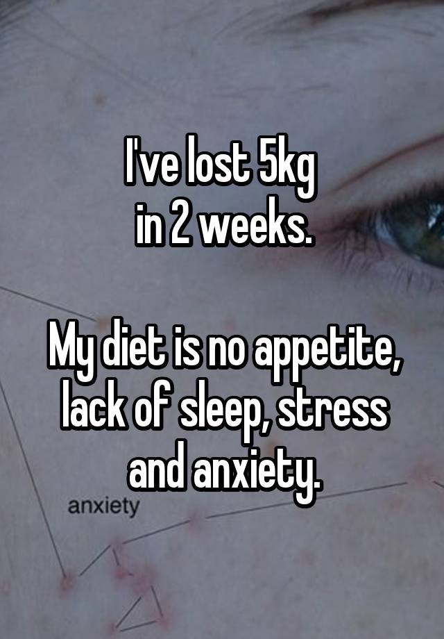 I've lost 5kg 
in 2 weeks.

My diet is no appetite, lack of sleep, stress and anxiety.