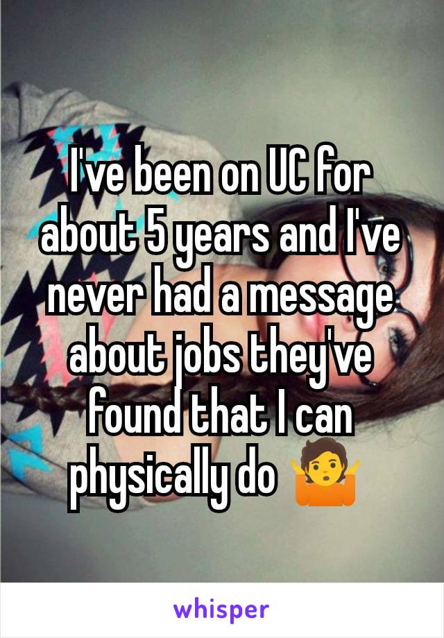 I've been on UC for about 5 years and I've never had a message about jobs they've found that I can physically do 🤷 