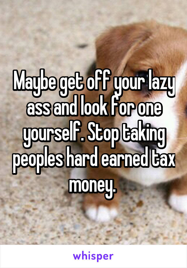 Maybe get off your lazy ass and look for one yourself. Stop taking peoples hard earned tax money. 