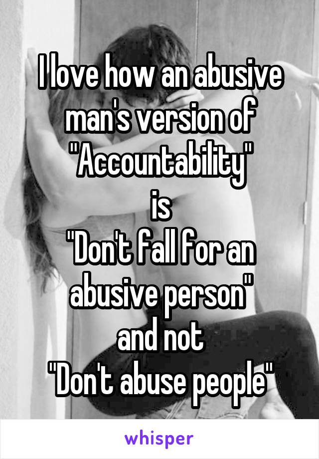 I love how an abusive man's version of "Accountability"
is
"Don't fall for an abusive person"
and not
"Don't abuse people"