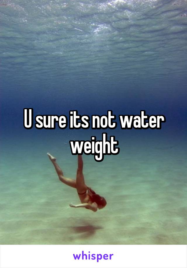 U sure its not water weight