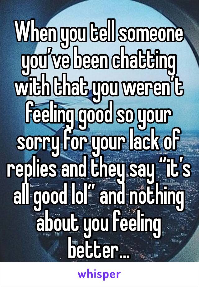 When you tell someone you’ve been chatting with that you weren’t feeling good so your sorry for your lack of replies and they say “it’s all good lol” and nothing about you feeling better… 