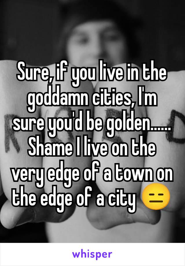 Sure, if you live in the goddamn cities, I'm sure you'd be golden...... Shame I live on the very edge of a town on the edge of a city 😑