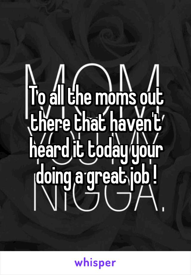 To all the moms out there that haven't heard it today your doing a great job !