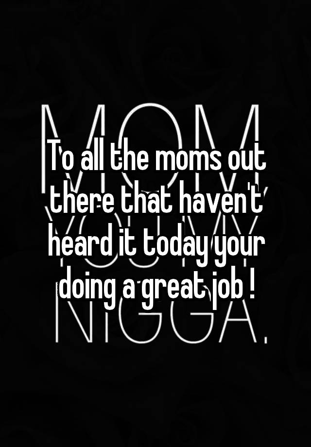 To all the moms out there that haven't heard it today your doing a great job !