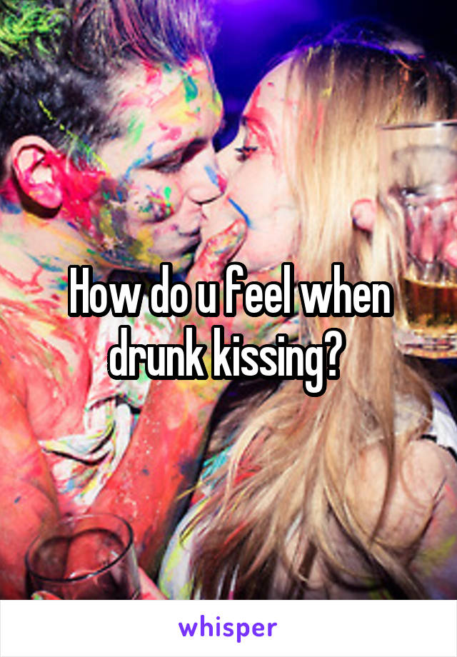 How do u feel when drunk kissing? 